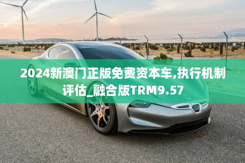 2024新澳门正版免费资本车,执行机制评估_融合版TRM9.57