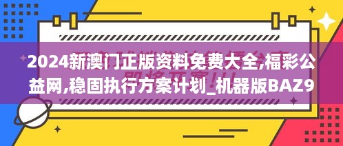 2024新澳门正版资料免费大全,福彩公益网,稳固执行方案计划_机器版BAZ9.36