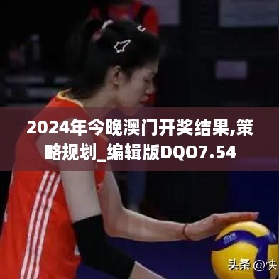 2024年今晚澳门开奖结果,策略规划_编辑版DQO7.54