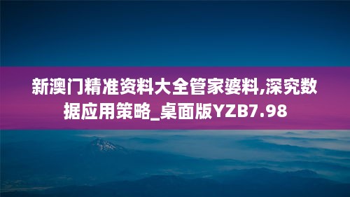 新澳门精准资料大全管家婆料,深究数据应用策略_桌面版YZB7.98