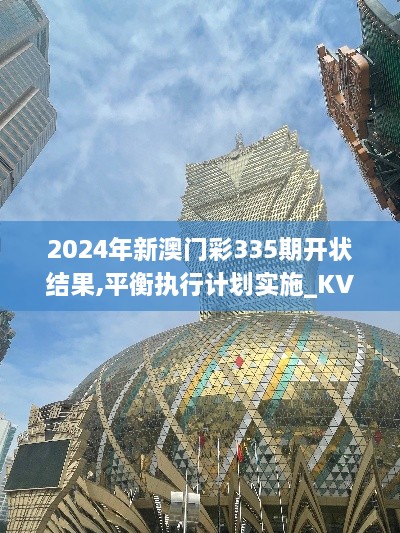 2024年新澳门彩335期开状结果,平衡执行计划实施_KVG9.639全景版