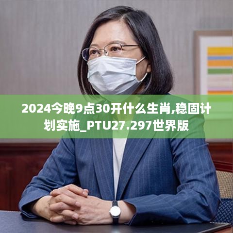 2024今晚9点30开什么生肖,稳固计划实施_PTU27.297世界版