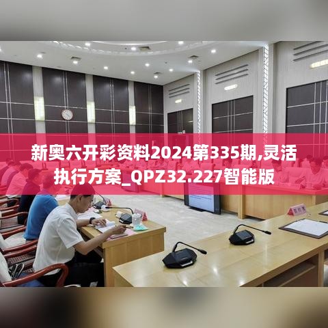 新奥六开彩资料2024第335期,灵活执行方案_QPZ32.227智能版