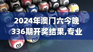 2024年澳门六今晚336期开奖结果,专业解读方案实施_QLI11.821艺术版