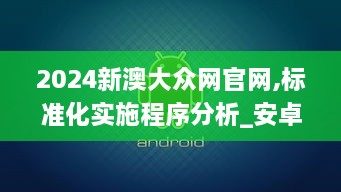 2024新澳大众网官网,标准化实施程序分析_安卓款34.892-3