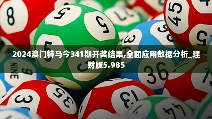 2024澳门特马今341期开奖结果,全面应用数据分析_理财版5.985