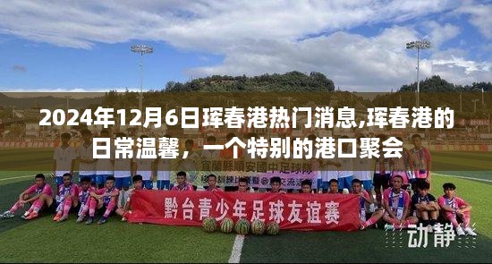 珲春港的日常温馨与特别港口聚会，热门消息回顾，2024年12月6日