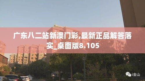 广东八二站新澳门彩,最新正品解答落实_桌面版8.105