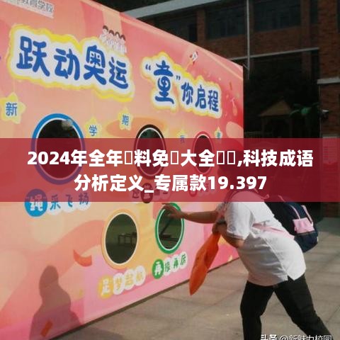 2024年全年資料免費大全優勢,科技成语分析定义_专属款19.397