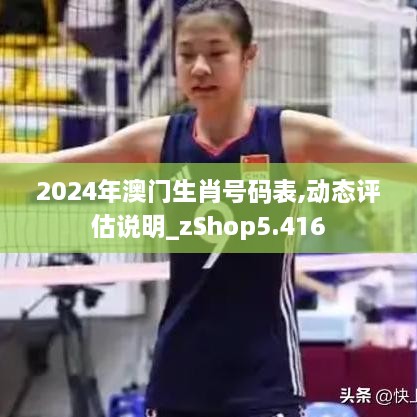 2024年澳门生肖号码表,动态评估说明_zShop5.416