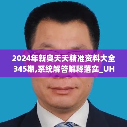 2024年新奥天天精准资料大全345期,系统解答解释落实_UHD9.185