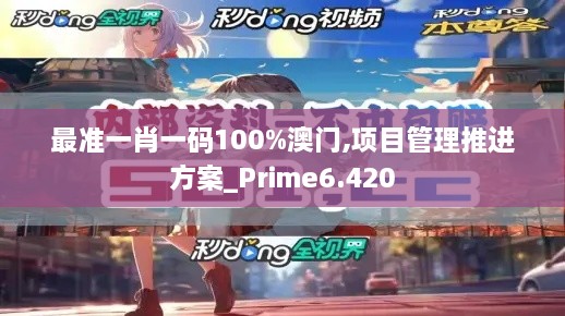 最准一肖一码100%澳门,项目管理推进方案_Prime6.420