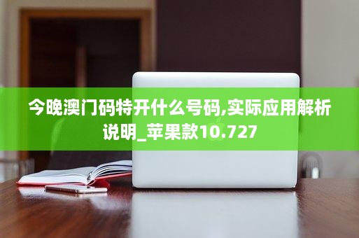 今晚澳门码特开什么号码,实际应用解析说明_苹果款10.727