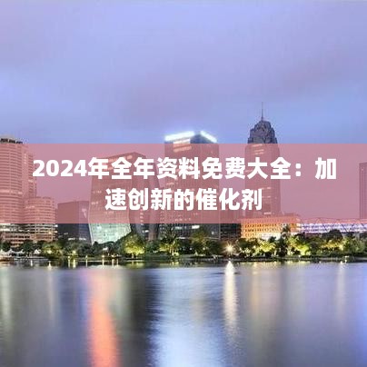 2024年全年资料免费大全：加速创新的催化剂