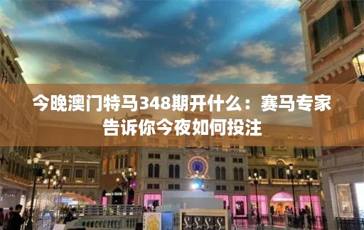 今晚澳门特马348期开什么：赛马专家告诉你今夜如何投注