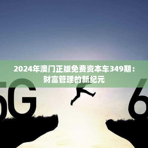 2024年澳门正版免费资本车349期：财富管理的新纪元