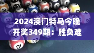 2024澳门特马今晚开奖349期：胜负难料，今晚开奖悬念重重