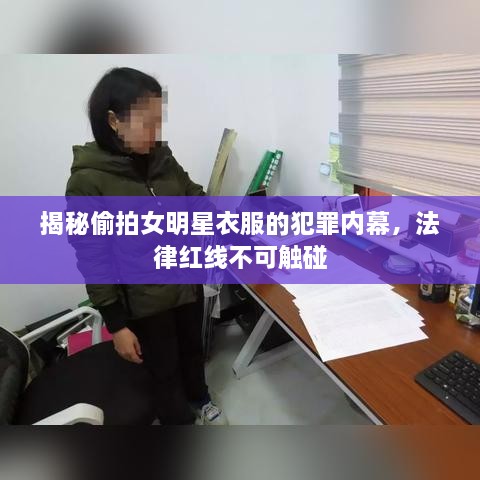 揭秘偷拍女明星衣服的犯罪内幕，法律红线不可触碰