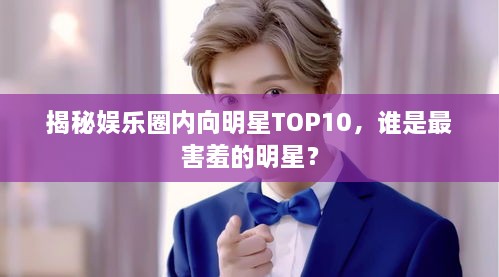 揭秘娱乐圈内向明星TOP10，谁是最害羞的明星？