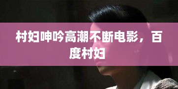 村妇呻吟高潮不断电影，百度村妇 