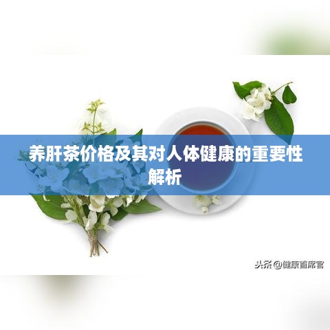 养肝茶价格及其对人体健康的重要性解析