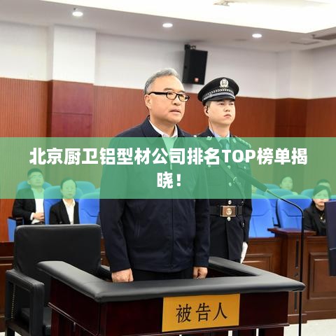 北京厨卫铝型材公司排名TOP榜单揭晓！