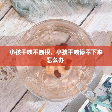 小孩干咳不断根，小孩干咳停不下来怎么办 