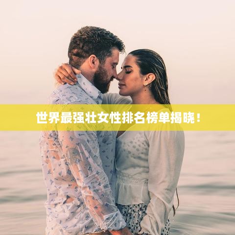 世界最强壮女性排名榜单揭晓！