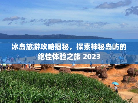 冰岛旅游攻略揭秘，探索神秘岛屿的绝佳体验之旅 2023