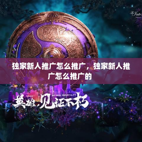 独家新人推广怎么推广，独家新人推广怎么推广的 