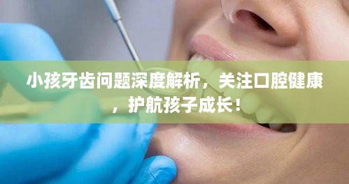 小孩牙齿问题深度解析，关注口腔健康，护航孩子成长！