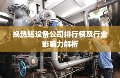 换热站设备公司排行榜及行业影响力解析