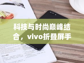 科技与时尚巅峰结合，vivo折叠屏手机最新款2024年11月来袭