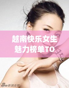 越南快乐女生魅力榜单TOP10，惊艳之美，谁将荣登榜首？