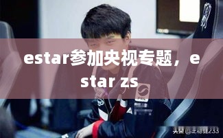 estar参加央视专题，estar zs 