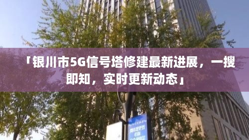 「银川市5G信号塔修建最新进展，一搜即知，实时更新动态」