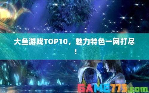 大鱼游戏TOP10，魅力特色一网打尽！