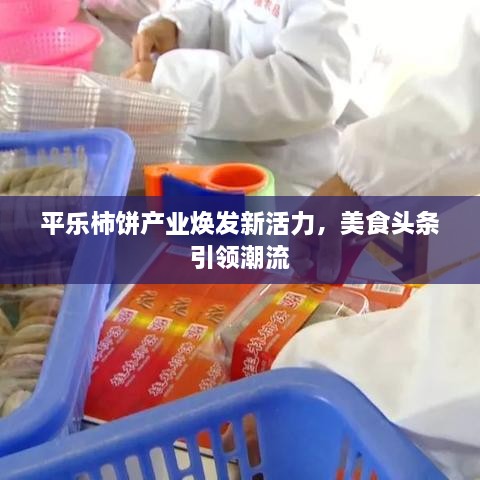 平乐柿饼产业焕发新活力，美食头条引领潮流