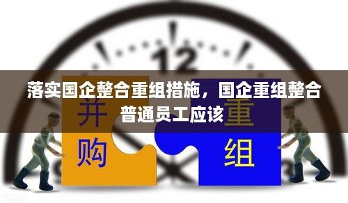 落实国企整合重组措施，国企重组整合普通员工应该 