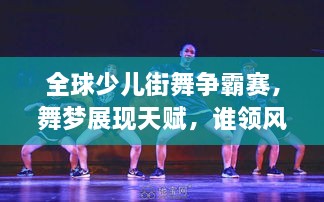 全球少儿街舞争霸赛，舞梦展现天赋，谁领风骚？