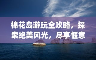 棉花岛游玩全攻略，探索绝美风光，尽享惬意之旅！