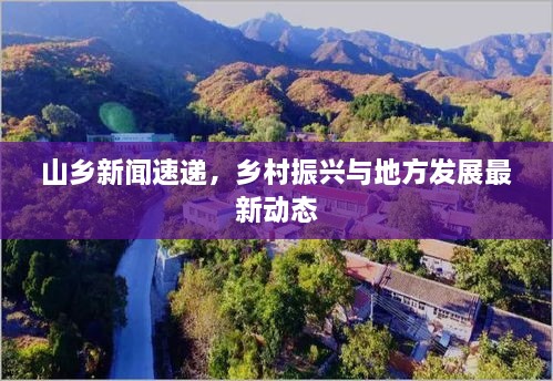 山乡新闻速递，乡村振兴与地方发展最新动态