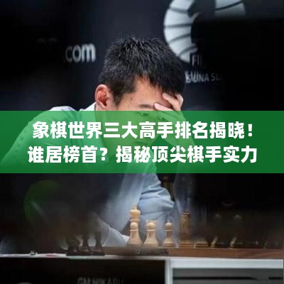 象棋世界三大高手排名揭晓！谁居榜首？揭秘顶尖棋手实力对决！