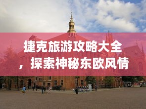 捷克旅游攻略大全，探索神秘东欧风情