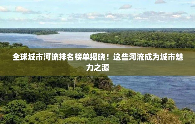 全球城市河流排名榜单揭晓！这些河流成为城市魅力之源