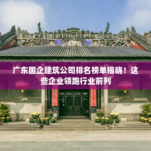 广东国企建筑公司排名榜单揭晓！这些企业领跑行业前列