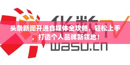 头条新闻开通自媒体全攻略，轻松上手，打造个人品牌新领地！