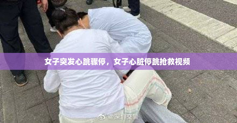 女子突发心跳骤停，女子心脏停跳抢救视频 