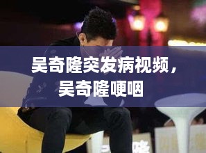 吴奇隆突发病视频，吴奇隆哽咽 