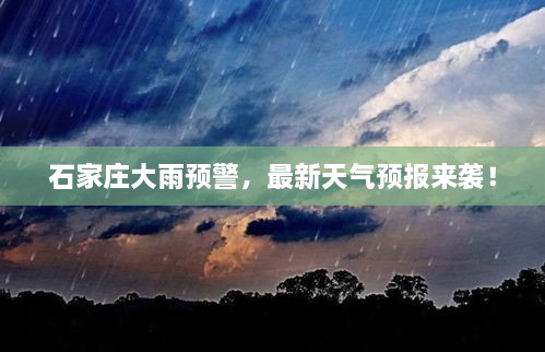 石家庄大雨预警，最新天气预报来袭！